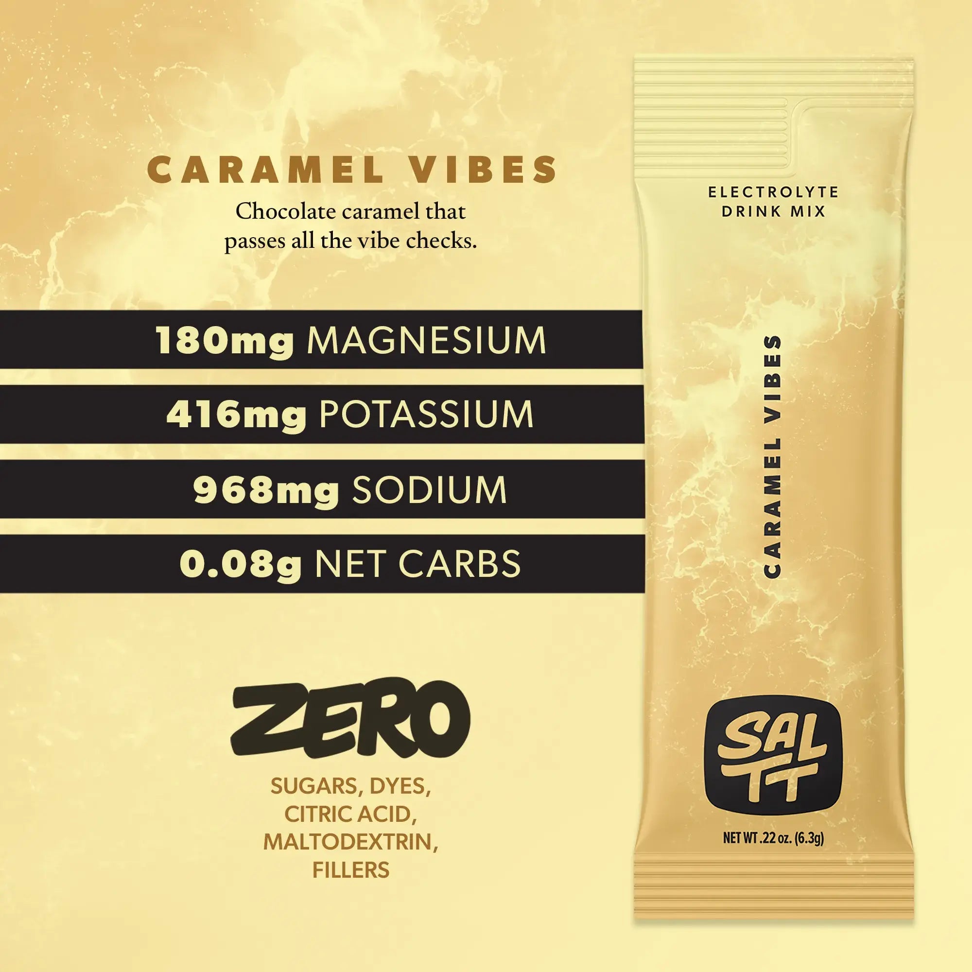 Nutrition for Caramel Vibes flavor. Caramel Vibes has 180mg Magnesium, 416mg Potassium, 968mg Sodium, 0.08g net carbs. Zero sugars, dyes, citric acid, maltodextrin, or fillers. See nutrition dropdown for complete supplement facts.